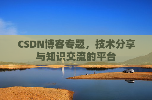 CSDN博客专题，技术分享与知识交流的平台